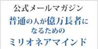 公式メルマガ「普通の人が億万長者になるためのミリオネアマインド